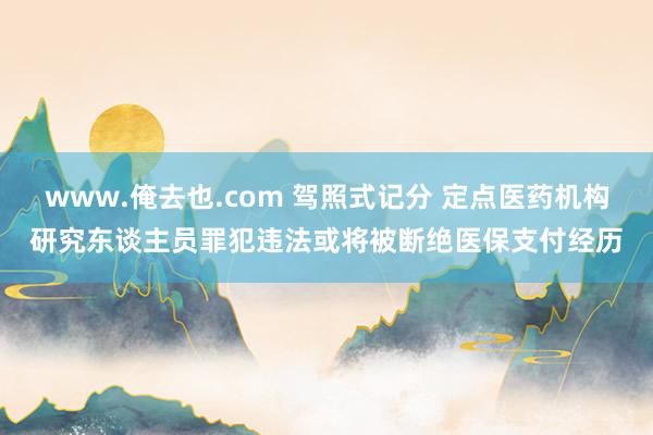 www.俺去也.com 驾照式记分 定点医药机构研究东谈主员罪犯违法或将被断绝医保支付经历