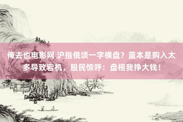 俺去也电影网 沪指俄顷一字横盘？蓝本是购入太多导致宕机，股民惊呼：盘桓我挣大钱！