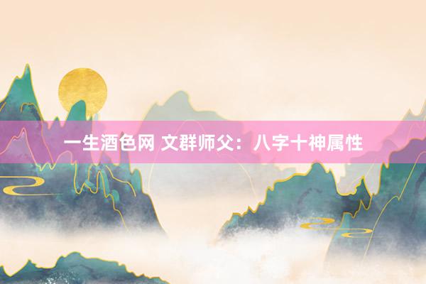 一生酒色网 文群师父：八字十神属性