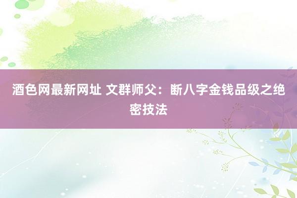 酒色网最新网址 文群师父：断八字金钱品级之绝密技法