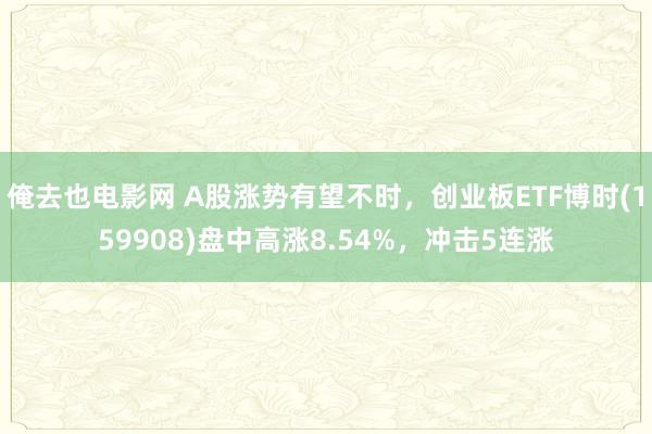 俺去也电影网 A股涨势有望不时，创业板ETF博时(159908)盘中高涨8.54%，冲击5连涨