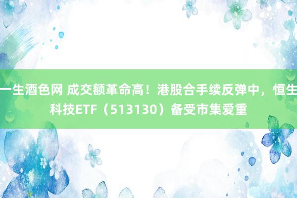 一生酒色网 成交额革命高！港股合手续反弹中，恒生科技ETF（513130）备受市集爱重