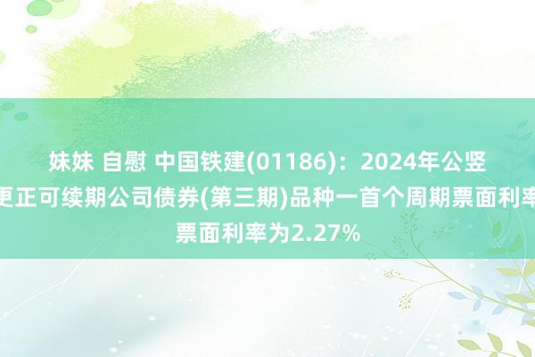 妹妹 自慰 中国铁建(01186)：2024年公竖立行科技更正可续期公司债券(第三期)品种一首个周期票面利率为2.27%