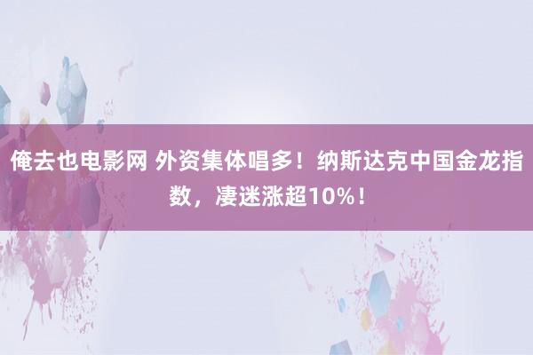 俺去也电影网 外资集体唱多！纳斯达克中国金龙指数，凄迷涨超10%！