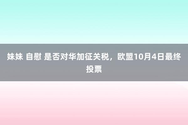 妹妹 自慰 是否对华加征关税，欧盟10月4日最终投票