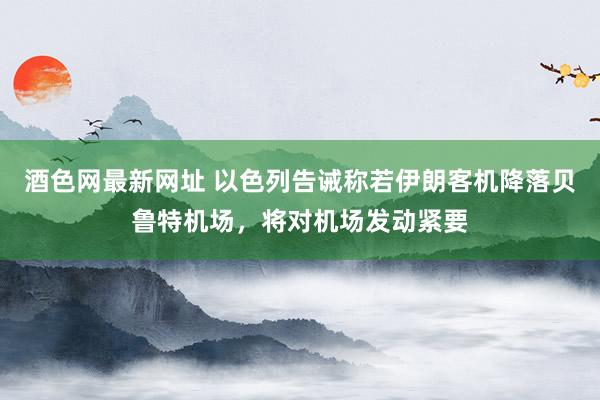 酒色网最新网址 以色列告诫称若伊朗客机降落贝鲁特机场，将对机场发动紧要