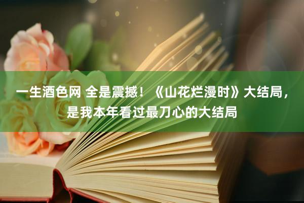 一生酒色网 全是震撼！《山花烂漫时》大结局，是我本年看过最刀心的大结局