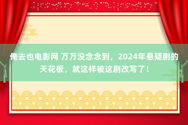 俺去也电影网 万万没念念到，2024年悬疑剧的天花板，就这样被这剧改写了！