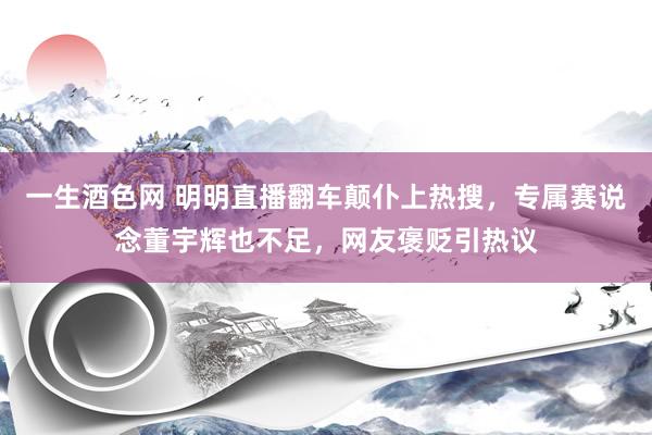 一生酒色网 明明直播翻车颠仆上热搜，专属赛说念董宇辉也不足，网友褒贬引热议