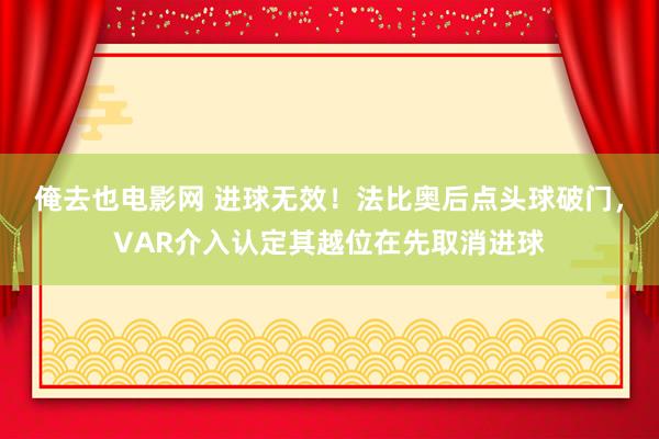 俺去也电影网 进球无效！法比奥后点头球破门，VAR介入认定其越位在先取消进球