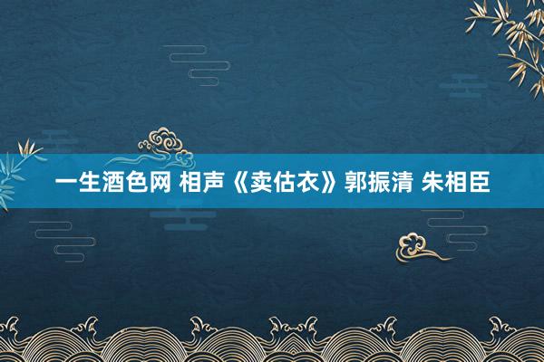 一生酒色网 相声《卖估衣》郭振清 朱相臣