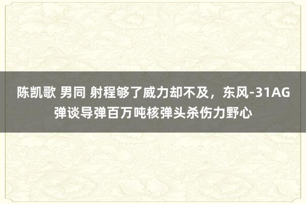 陈凯歌 男同 射程够了威力却不及，东风-31AG弹谈导弹百万吨核弹头杀伤力野心