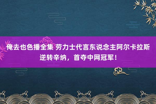 俺去也色播全集 劳力士代言东说念主阿尔卡拉斯逆转辛纳，首夺中网冠军！