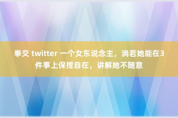 拳交 twitter 一个女东说念主，淌若她能在3件事上保捏自在，讲解她不随意