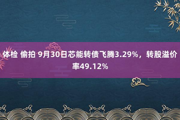 体检 偷拍 9月30日芯能转债飞腾3.29%，转股溢价率49.12%