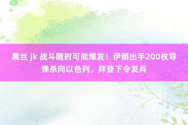 黑丝 jk 战斗随时可能爆发！伊朗出手200枚导弹杀向以色列，拜登下令发兵