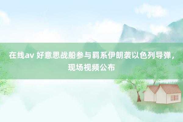 在线av 好意思战船参与羁系伊朗袭以色列导弹，现场视频公布