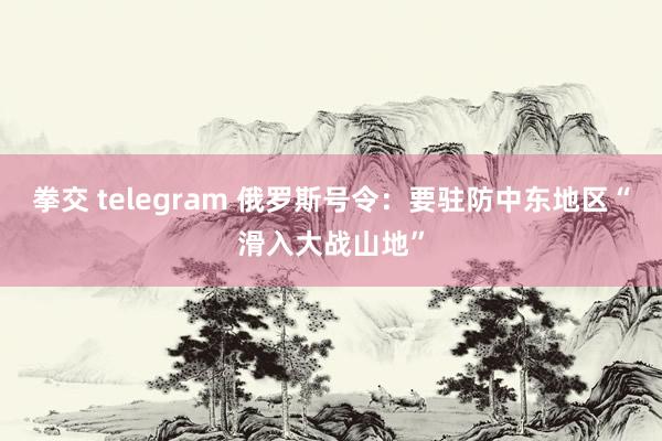 拳交 telegram 俄罗斯号令：要驻防中东地区“滑入大战山地”