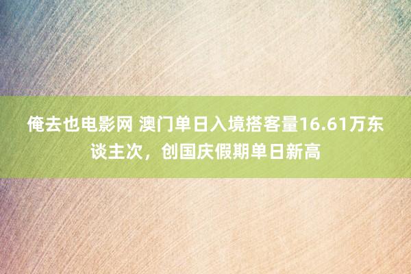 俺去也电影网 澳门单日入境搭客量16.61万东谈主次，创国庆假期单日新高