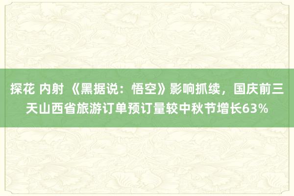 探花 内射 《黑据说：悟空》影响抓续，国庆前三天山西省旅游订单预订量较中秋节增长63%