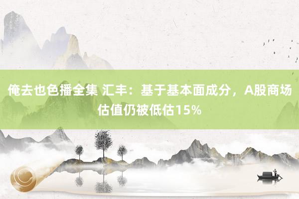 俺去也色播全集 汇丰：基于基本面成分，A股商场估值仍被低估15%