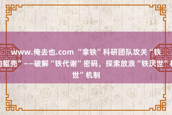 www.俺去也.com “拿铁”科研团队攻关“铁打的躯壳”——破解“铁代谢”密码，探索放浪“铁厌世”机制