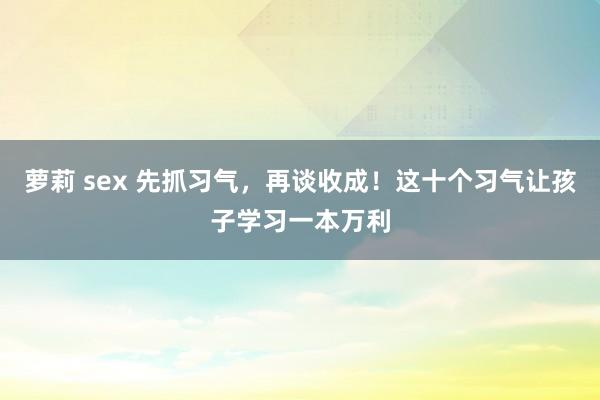 萝莉 sex 先抓习气，再谈收成！这十个习气让孩子学习一本万利