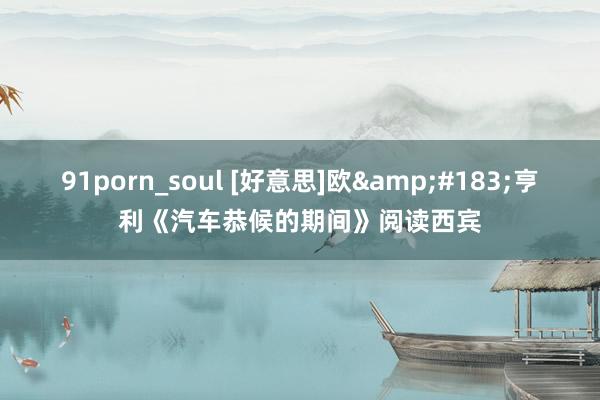 91porn_soul [好意思]欧&#183;亨利《汽车恭候的期间》阅读西宾