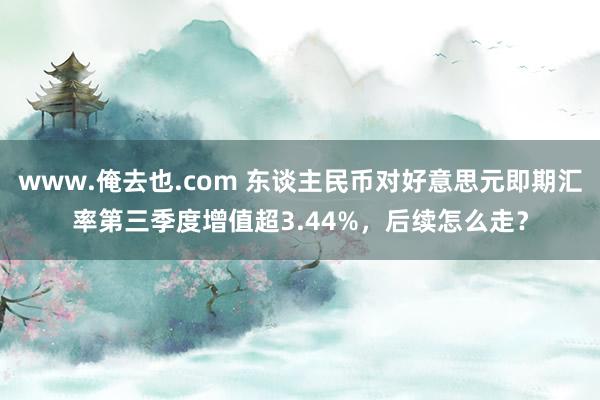 www.俺去也.com 东谈主民币对好意思元即期汇率第三季度增值超3.44%，后续怎么走？