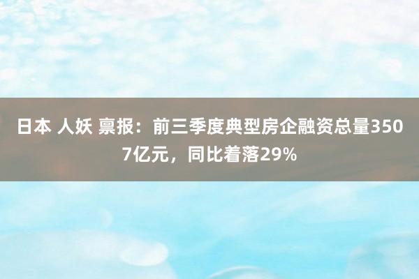 日本 人妖 禀报：前三季度典型房企融资总量3507亿元，同比着落29%