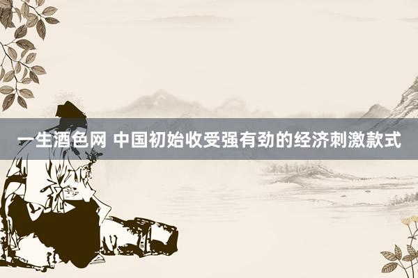 一生酒色网 中国初始收受强有劲的经济刺激款式