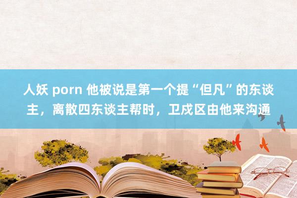 人妖 porn 他被说是第一个提“但凡”的东谈主，离散四东谈主帮时，卫戍区由他来沟通