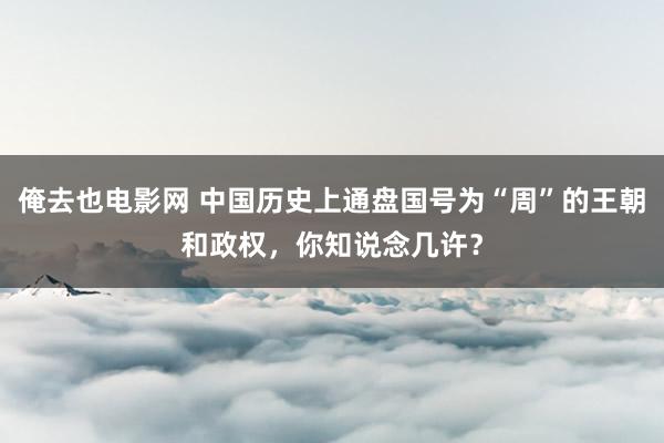 俺去也电影网 中国历史上通盘国号为“周”的王朝和政权，你知说念几许？