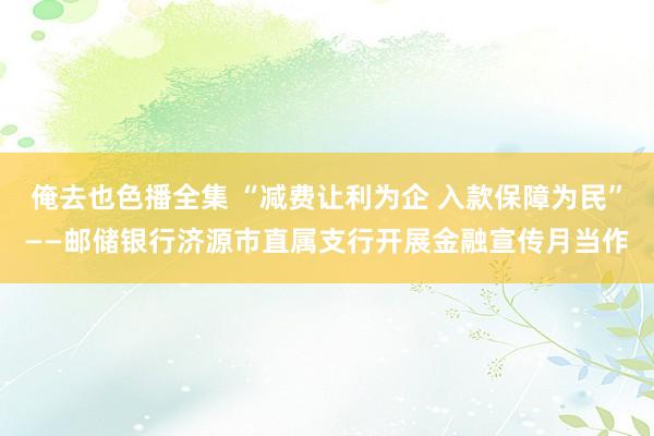 俺去也色播全集 “减费让利为企 入款保障为民”——邮储银行济源市直属支行开展金融宣传月当作