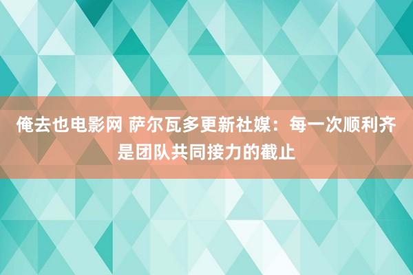 俺去也电影网 萨尔瓦多更新社媒：每一次顺利齐是团队共同接力的截止