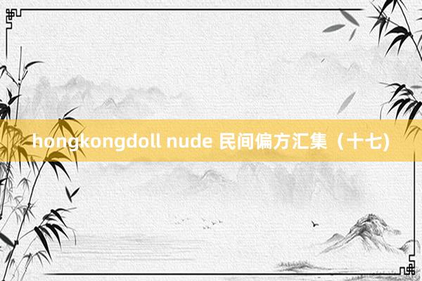 hongkongdoll nude 民间偏方汇集（十七)