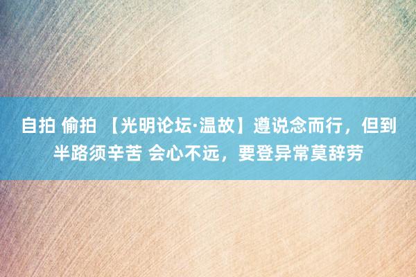 自拍 偷拍 【光明论坛·温故】遵说念而行，但到半路须辛苦 会心不远，要登异常莫辞劳