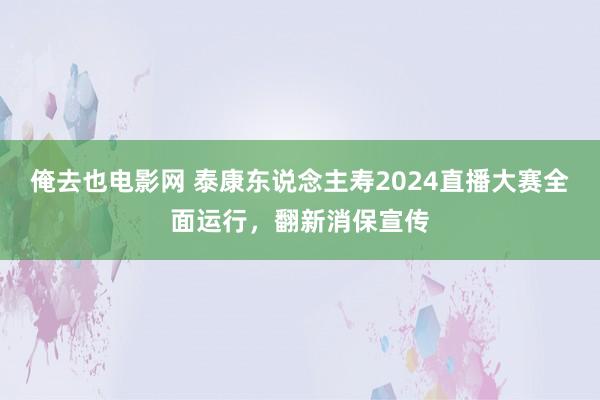 俺去也电影网 泰康东说念主寿2024直播大赛全面运行，翻新消保宣传