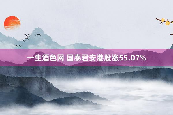 一生酒色网 国泰君安港股涨55.07%