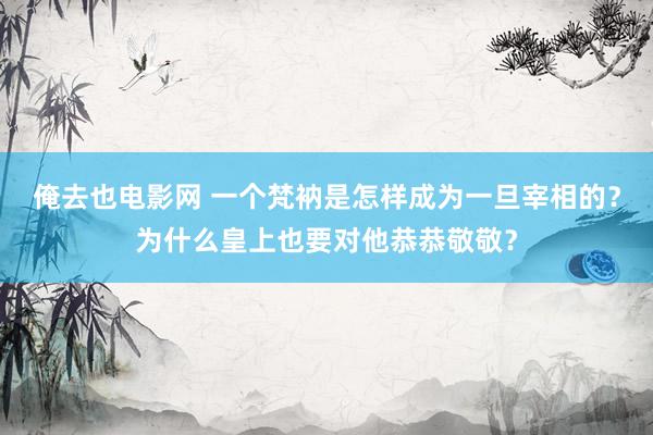 俺去也电影网 一个梵衲是怎样成为一旦宰相的？为什么皇上也要对他恭恭敬敬？