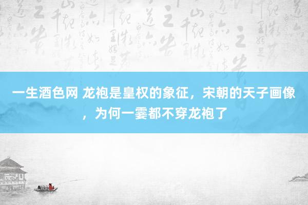 一生酒色网 龙袍是皇权的象征，宋朝的天子画像，为何一霎都不穿龙袍了