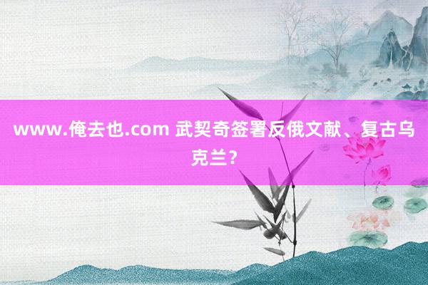 www.俺去也.com 武契奇签署反俄文献、复古乌克兰？