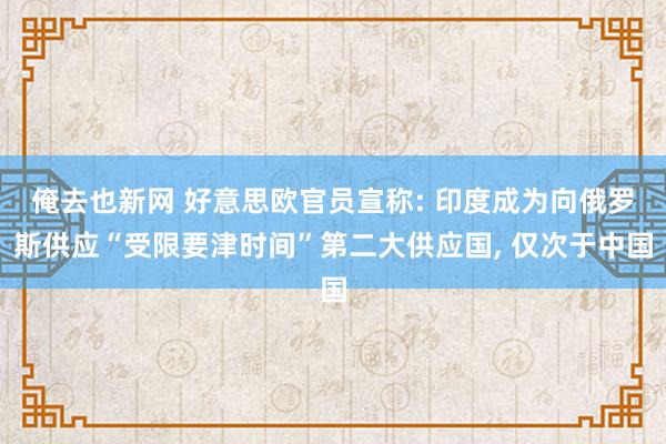 俺去也新网 好意思欧官员宣称: 印度成为向俄罗斯供应“受限要津时间”第二大供应国， 仅次于中国