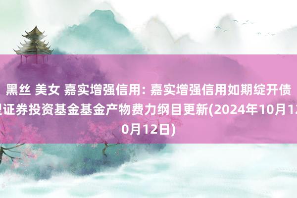 黑丝 美女 嘉实增强信用: 嘉实增强信用如期绽开债券型证券投资基金基金产物费力纲目更新(2024年10月12日)