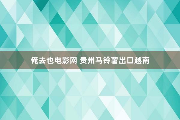 俺去也电影网 贵州马铃薯出口越南