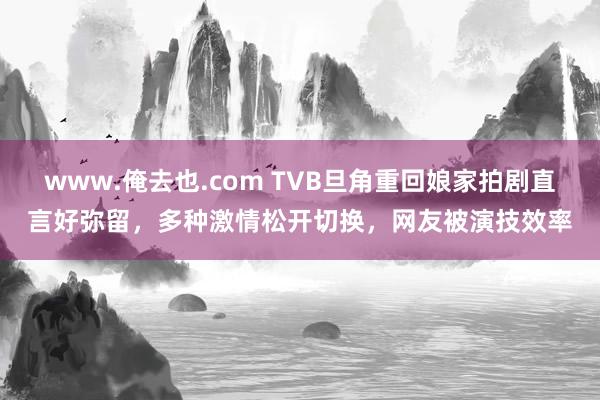 www.俺去也.com TVB旦角重回娘家拍剧直言好弥留，多种激情松开切换，网友被演技效率