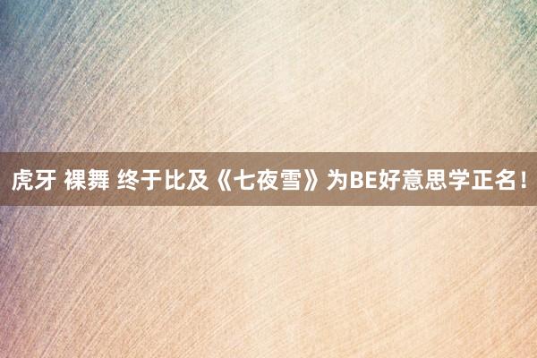 虎牙 裸舞 终于比及《七夜雪》为BE好意思学正名！