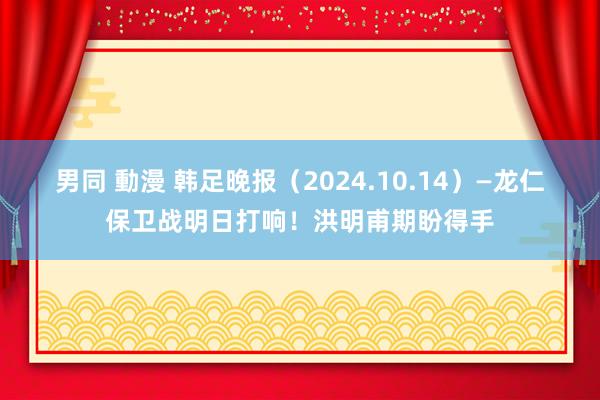 男同 動漫 韩足晚报（2024.10.14）—龙仁保卫战明日打响！洪明甫期盼得手