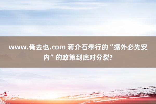 www.俺去也.com 蒋介石奉行的“攘外必先安内”的政策到底对分裂?