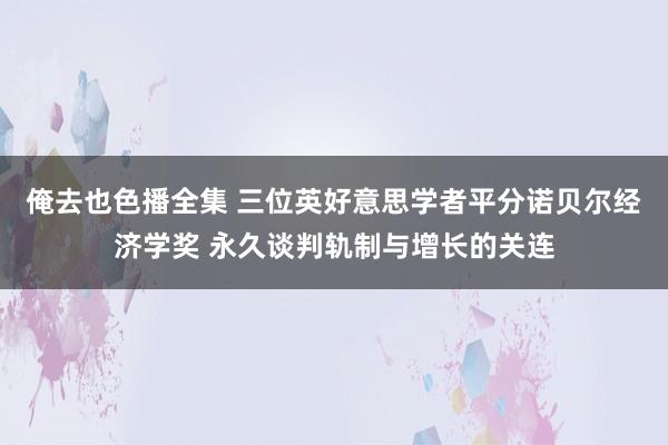 俺去也色播全集 三位英好意思学者平分诺贝尔经济学奖 永久谈判轨制与增长的关连